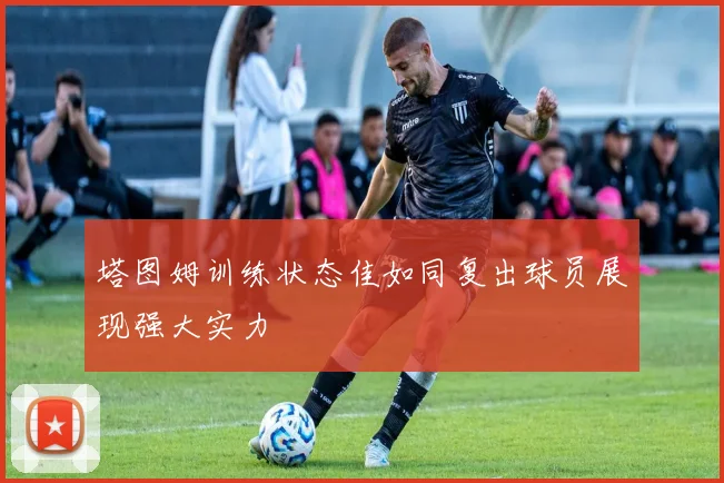 塔图姆训练状态佳如同复出球员展现强大实力