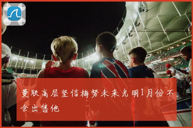 曼联高层坚信梅努未来光明1月份不会出售他