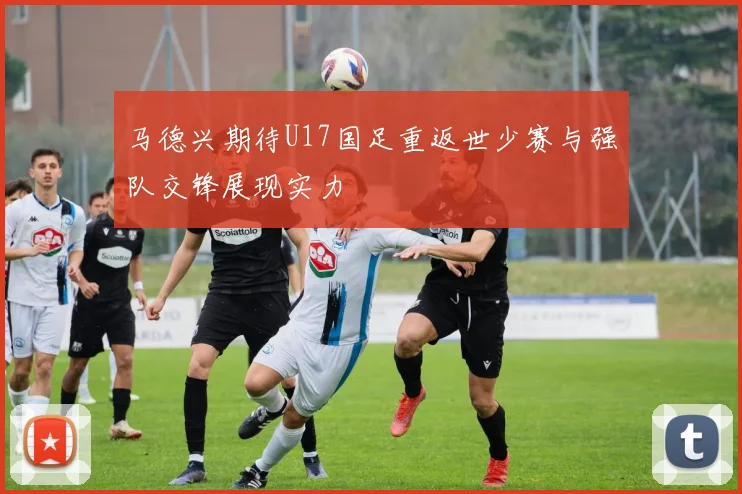 马德兴期待U17国足重返世少赛与强队交锋展现实力