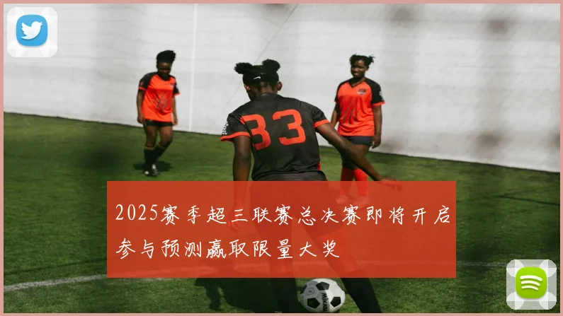 2025赛季超三联赛总决赛即将开启参与预测赢取限量大奖