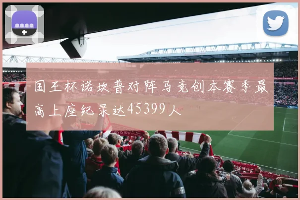 国王杯诺坎普对阵马竞创本赛季最高上座纪录达45399人