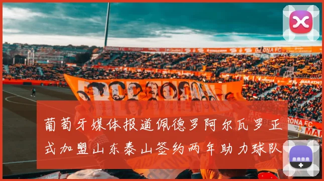 葡萄牙媒体报道佩德罗阿尔瓦罗正式加盟山东泰山签约两年助力球队发展