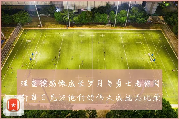 理查德感慨成长岁月与勇士老将同行每日见证他们的伟大成就无比荣幸