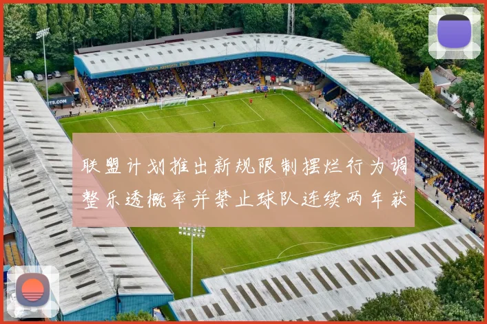 联盟计划推出新规限制摆烂行为调整乐透概率并禁止球队连续两年获得前四选秀权