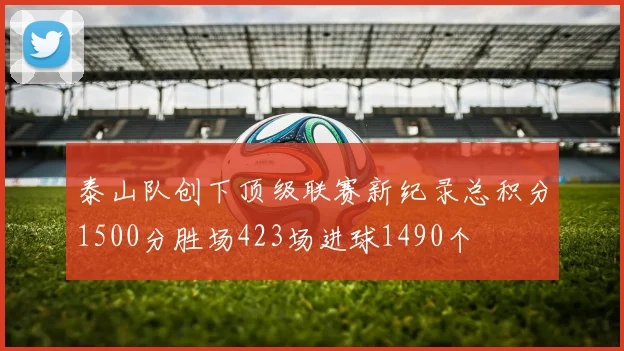 泰山队创下顶级联赛新纪录总积分1500分胜场423场进球1490个