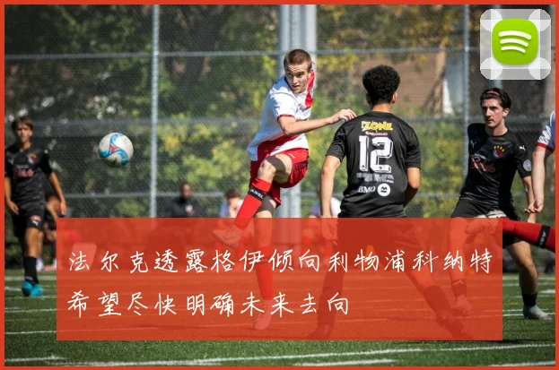 法尔克透露格伊倾向利物浦科纳特希望尽快明确未来去向