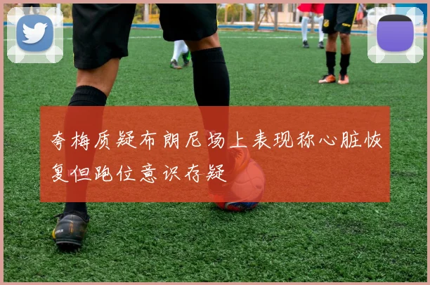 夸梅质疑布朗尼场上表现称心脏恢复但跑位意识存疑