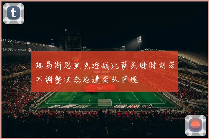 路易斯恩里克迎战比萨关键时刻若不调整状态恐遭离队困境