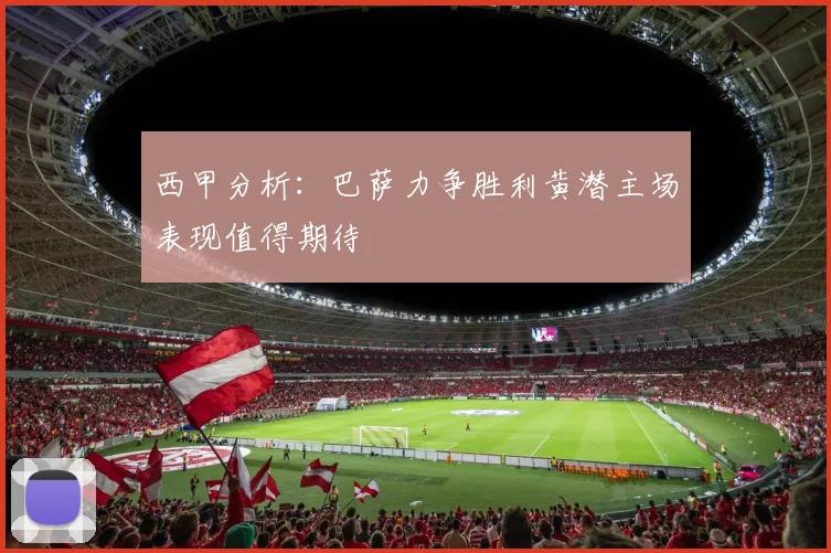 西甲分析：巴萨力争胜利黄潜主场表现值得期待