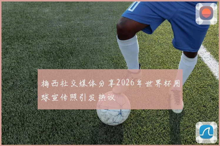 梅西社交媒体分享2026年世界杯用球宣传照引发热议