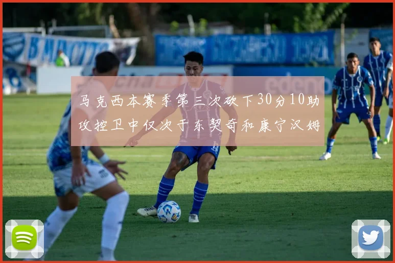 马克西本赛季第三次砍下30分10助攻控卫中仅次于东契奇和康宁汉姆