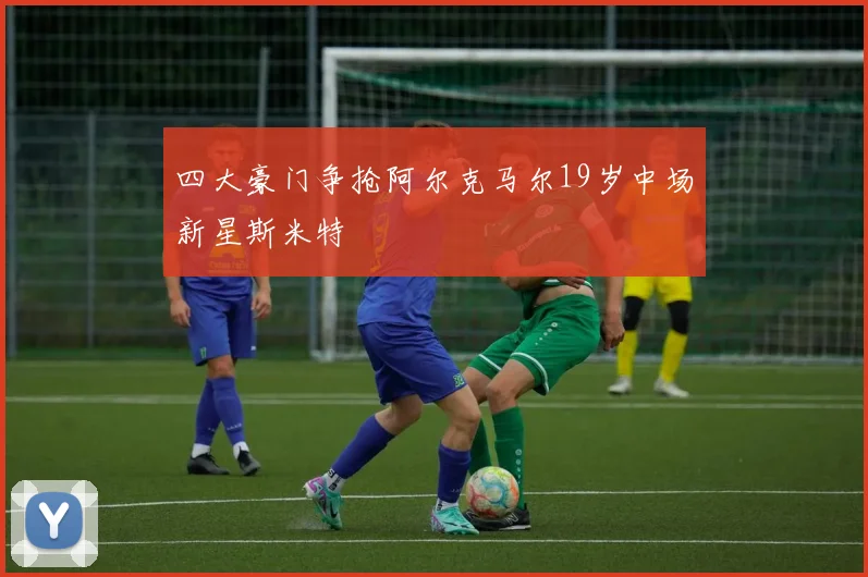 四大豪门争抢阿尔克马尔19岁中场新星斯米特