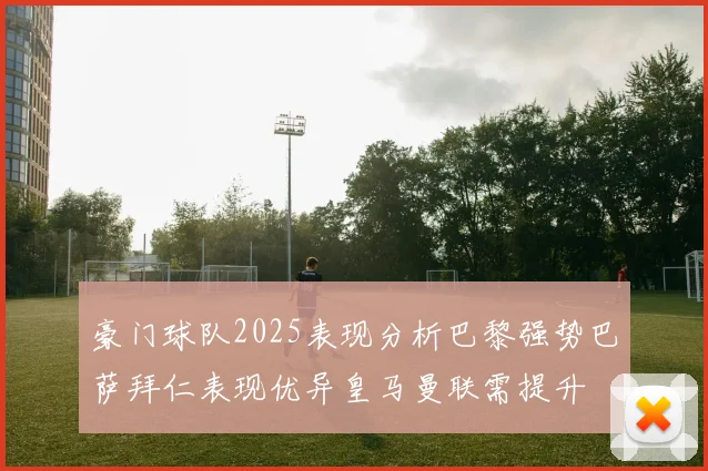 豪门球队2025表现分析巴黎强势巴萨拜仁表现优异皇马曼联需提升