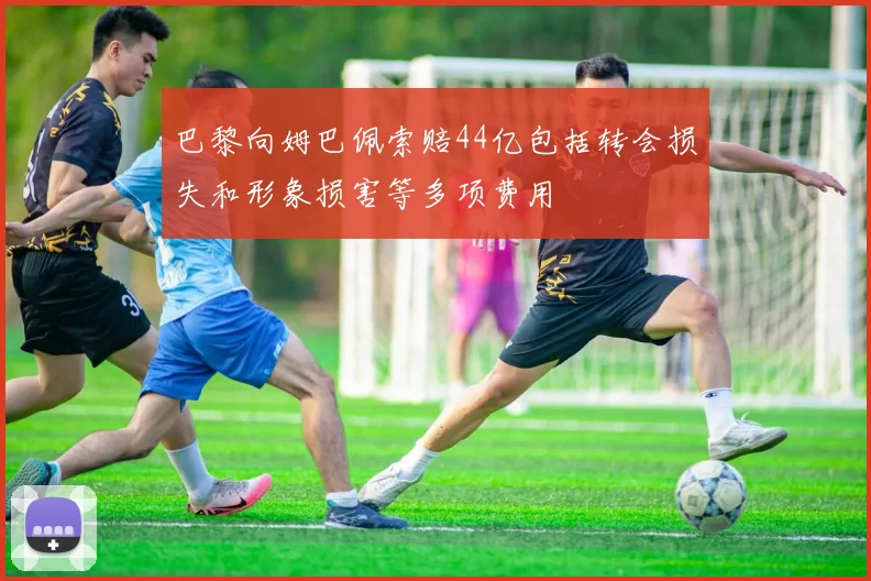 巴黎向姆巴佩索赔44亿包括转会损失和形象损害等多项费用