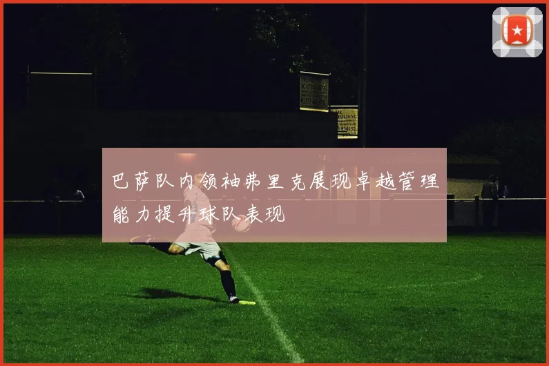 巴萨队内领袖弗里克展现卓越管理能力提升球队表现