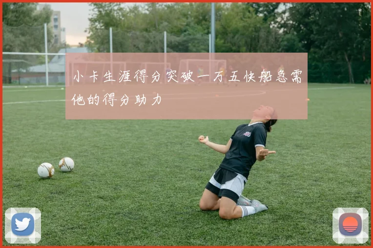 小卡生涯得分突破一万五快船急需他的得分助力