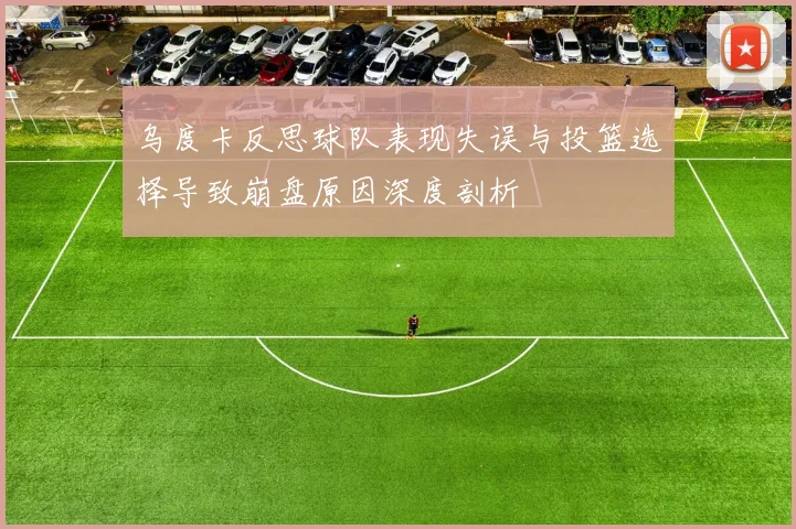 乌度卡反思球队表现失误与投篮选择导致崩盘原因深度剖析