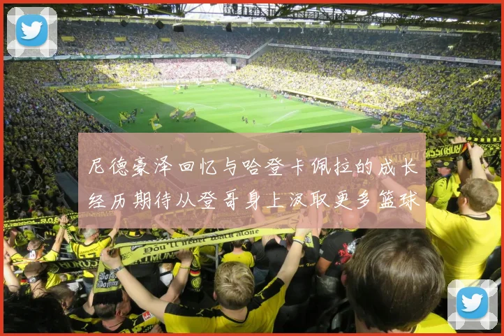 尼德豪泽回忆与哈登卡佩拉的成长经历期待从登哥身上汲取更多篮球智慧