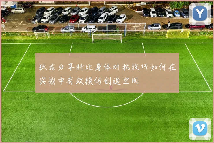 狄龙分享科比身体对抗技巧如何在实战中有效模仿创造空间