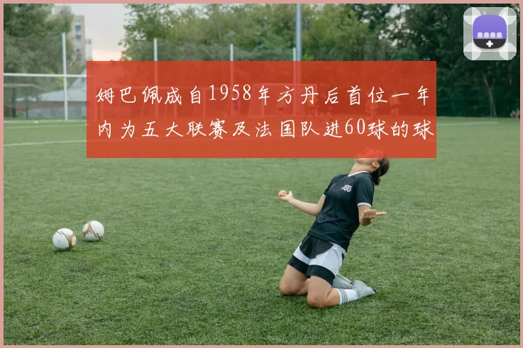 姆巴佩成自1958年方丹后首位一年内为五大联赛及法国队进60球的球员