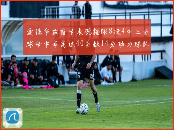 爱德华兹首节表现抢眼8投4中三分球命中率高达40贡献14分助力球队进攻