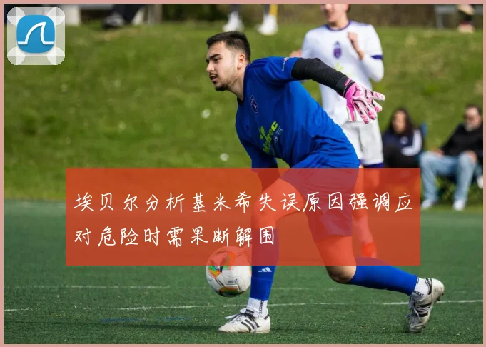 埃贝尔分析基米希失误原因强调应对危险时需果断解围