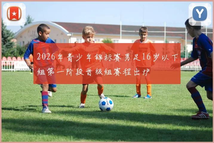 2026年青少年锦标赛男足16岁以下组第一阶段晋级组赛程出炉