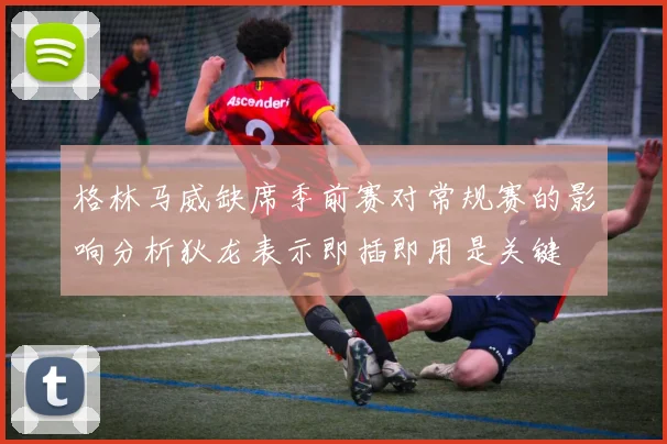 格林马威缺席季前赛对常规赛的影响分析狄龙表示即插即用是关键