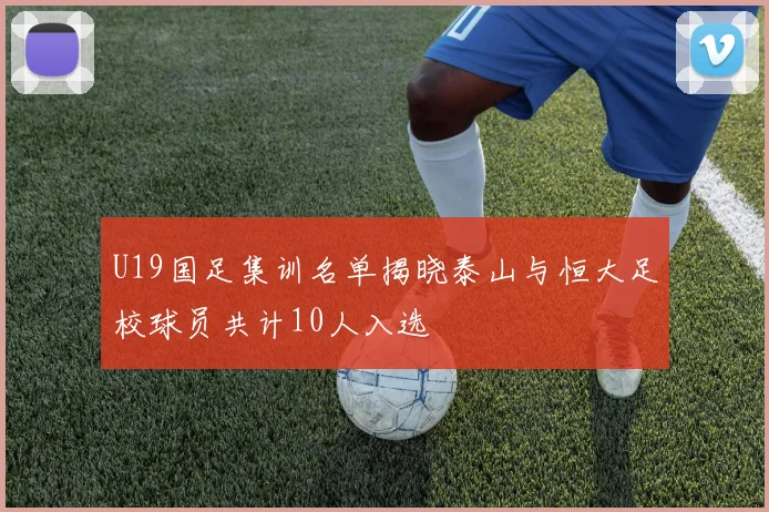 U19国足集训名单揭晓泰山与恒大足校球员共计10人入选