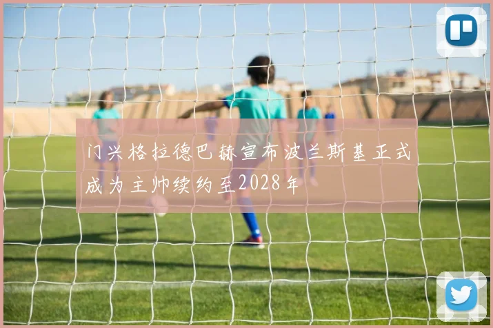 门兴格拉德巴赫宣布波兰斯基正式成为主帅续约至2028年