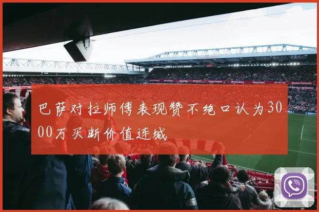巴萨对拉师傅表现赞不绝口认为3000万买断价值连城