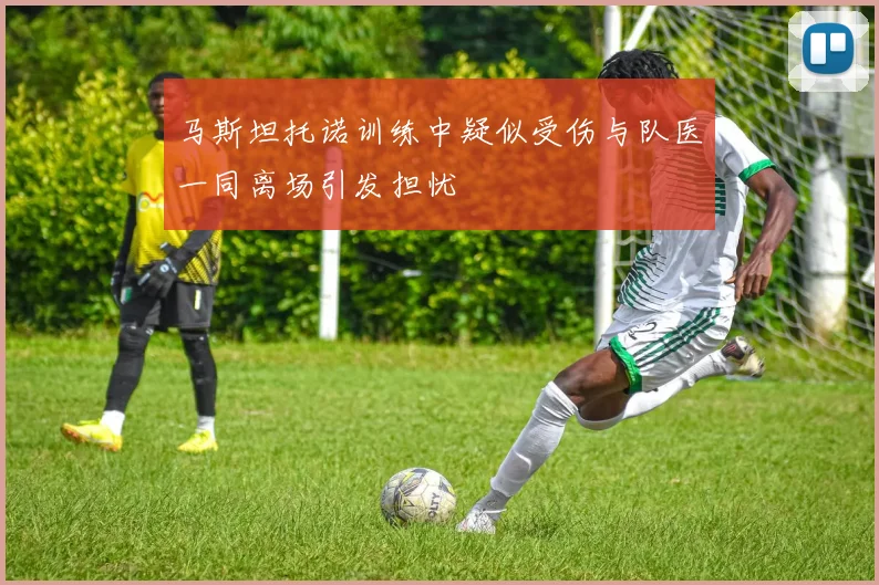 马斯坦托诺训练中疑似受伤与队医一同离场引发担忧