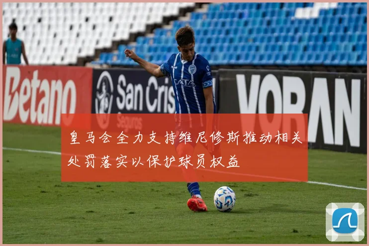 皇马会全力支持维尼修斯推动相关处罚落实以保护球员权益